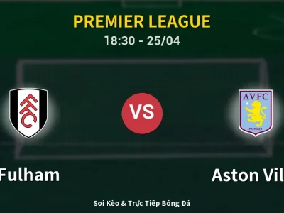 Soi Kèo Fulham vs Aston Villa – 18:30 25/04 | Nhận Định, Dự Đoán Tỷ Số